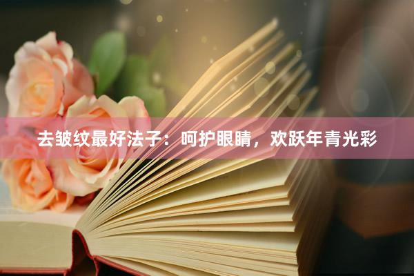 去皱纹最好法子：呵护眼睛，欢跃年青光彩