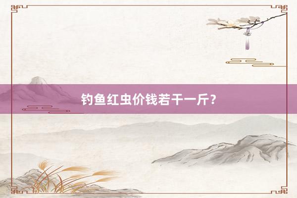 钓鱼红虫价钱若干一斤？