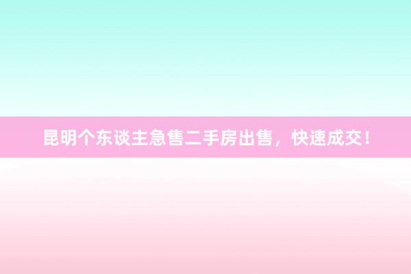 昆明个东谈主急售二手房出售,快速成交!